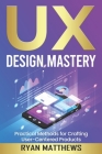 UX: Design Mastery, Practical Methods for Crafting User-Centered Products By Ryan Matthews Cover Image