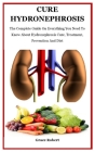 Cure Hydronephrosis: The Complete Guide On Everything You Need To Know About Hydronephrosis Cure, Treatment, Prevention And Diet By Grace Robert Cover Image
