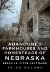 Abandoned Farmhouses and Homesteads of Nebraska: Decaying in the Heartland (America Through Time) By Trish Eklund Cover Image