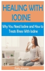 Healing with Iodine: Why You Need Iodine And How To Treats illness With Iodine By Patty Korman Cover Image