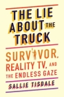 The Lie About the Truck: Survivor, Reality TV, and the Endless Gaze By Sallie Tisdale Cover Image