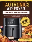 TaoTronics Air Fryer Cookbook For Beginners: 550+ Quick, Savory and Creative Recipes to Impress Your Friends and Family Cover Image