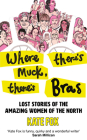 Where There's Muck, There's Bras: Lost Stories of the Amazing Women of the North By Kate Fox Cover Image