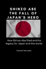 Shinzo Abe: The Fall of Japan's Hero: How Shinzo Abe Died and his legacy for Japan and the world. By Edward Kennedy Cover Image