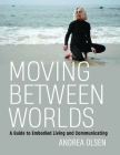 Moving Between Worlds: A Guide to Embodied Living and Communicating By Andrea Olsen Cover Image