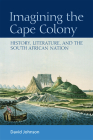 Imagining the Cape Colony: History, Literature, and the South African Nation By David Johnson Cover Image