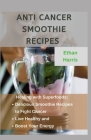 Anti Cancer Smoothie Recipes: Healing with Superfoods: Delicious Smoothie Recipes to Fight Cancer, Live Healthy, and Boost Your Energy By Ethan Harris Cover Image