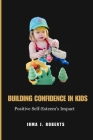 Building Confidence in Kids: Positive Self- Esteem's Impact By Irma J. Roberts Cover Image