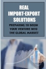 Real Import-Export Solutions: Preparing To Begin Your Venture Into The Global Market: International Trade Resource Cover Image