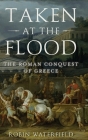 Taken at the Flood: The Roman Conquest of Greece (Ancient Warfare and Civilization) By Robin Waterfield Cover Image