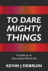 To Dare Mighty Things: A Guide to an Out-Of-this-World Life By Kevin J. Debruin Cover Image
