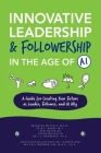 Innovative Leadership & Followership in the Age of AI: A Guide to Creating Your Future as Leader, Follower, and AI Ally Cover Image