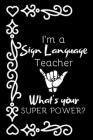 I'm A Sign Language Teacher, What's Your Super Power?: Thank You Gift For ASL Teacher Cover Image