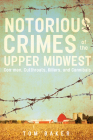 Notorious Crimes of the Upper Midwest: Con-Men, Cutthroats, Killers, and Cannibals By Tom Baker Cover Image