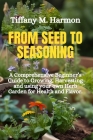 From Seed to Seasoning: A Comprehensive Beginner's Guide to Growing, Harvesting and using your own Herb Garden for Health and Flavor Cover Image