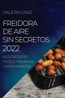 Freidora de Aire Sin Secretos 2022: Recetas Súper Fáciles Y Bajas En Carbohidratos By Valeria Diaz Cover Image