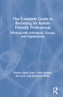 The Complete Guide to Becoming an Autism Friendly Professional: Working with Individuals, Groups, and Organizations By Robert Jason Grant, Linda Barboa, Jan Luck Cover Image