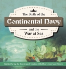 The Birth of the Continental Navy and the War at Sea Battles During the American Revolution Fourth Grade History Children's American History By Baby Professor Cover Image