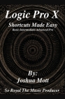 Logic Pro X Shortcuts Made Easy: From Basics to Mastery: The Essential Shortcuts Every Producer Needs By Joshua Mott/Soroyalthemusicpro Cover Image
