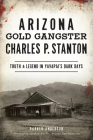 Arizona Gold Gangster Charles P. Stanton: Truth and Legend in Yavapai's Dark Days (True Crime) By Parker Anderson, Mars Trimble -. Arizona State Historian (Foreword by) Cover Image