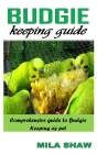 Budgie Keeping Guide: Comprehensive Guide to Budgie Keeping as Pet By Mila Shaw Cover Image