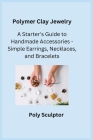 Polymer Clay Jewelry: A Starter's Guide to Handmade Accessories - Simple Earrings, Necklaces, and Bracelets By Kiln Crafter (Adapted by), Poly Sculptor Cover Image