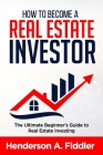 How to Become a Real Estate Investor: The Ultimate Beginner's Guide to Real Estate Investing By Henderson a. Fiddler Cover Image