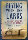 Flying with the Larks: The Early Aviation Pioneers of Larkhill By Timothy C. Brown Cover Image