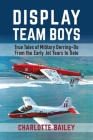Display Team Boys: True Tales of Military Derring-Do from the Early Jet Years to Date Cover Image