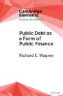 Public Debt as a Form of Public Finance: Overcoming a Category Mistake and Its Vices (Elements in Austrian Economics) By Richard E. Wagner Cover Image