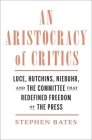 An Aristocracy of Critics: Luce, Hutchins, Niebuhr, and the Committee That Redefined Freedom of the Press By Stephen Bates Cover Image