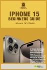 iPhone 15 Beginners Guide: A Simple Handbook with Step-by-Step Pictures to Learn How to Use and Master Apple iPhone 15, 15 plus, 15 pro & 15 pro Cover Image