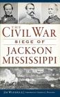 The Civil War Siege of Jackson, Mississippi By Jim Woodrick, Terrence J. Winschel (Foreword by) Cover Image