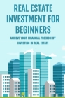 Real Estate Investment For Beginners: Achieve Your Financial Freedom By Investing In Real Estate: How To Become A Millionare Real Estate Agent By Albertine Powlen Cover Image