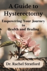 A Guide to Hysterectomy: Empowering Your Journey to Health and Healing By Rachel Stratford Cover Image