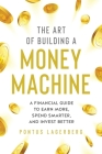 The Art of Building a Money Machine: A Financial Guide to Earn More, Spend Smarter, and Invest Better By Pontus Lagerberg Cover Image
