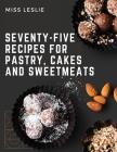 Seventy-Five Recipes For Pastry, Cakes And Sweetmeats: Classic Cookbook With Many Delectable, Traditional American Desserts for Holidays and Everyday By Miss Leslie Cover Image