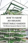 How To Grow An Organic Vegetable Garden_ The Ultimate Aquaponics Beginner's Guide: Aquaponic Hobbyists Cover Image