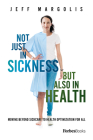 Not Just in Sickness But Also in Health: Moving Beyond Sickcare to Health Optimization for All By Jeff Margolis Cover Image
