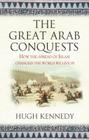 The Great Arab Conquests How the Spread of Islam Changed the World We Live In. Hugh Kennedy By Hugh Kennedy Cover Image