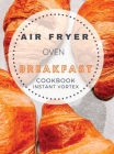 Breakfast Air Fryer Oven Cookbook Instant Vortex: Delicious Air Fryer Oven Breakfast Recipes For Greedy People Cover Image