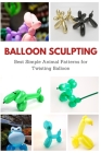 Balloon Sculpting: Best Simple Animal Patterns for Twisting Balloon By April Teague Cover Image