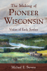The Making of Pioneer Wisconsin: Voices of Early Settlers By Michael E. Stevens Cover Image