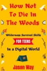How Not to Die in the Woods: Wilderness Survival Skills for Teens in a Digital World Cover Image