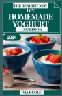 The Healthy New DIY Homemade Yoghurt Cookbook: Creamy Chronicles: Crafting Yogurt Magic at Home By Dave Cole Cover Image