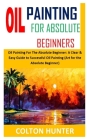 Oil Painting for Absolute Beginners: Oil Painting For The Absolute Beginner: A Clear & Easy Guide to Successful Oil Painting (Art for the Absolute Beg Cover Image