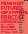 Feminist Futures of Spatial Practice: Materialism, Activism, Dialogues, Pedagogies, Projections (Research and Practice) Cover Image
