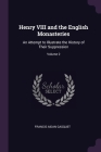 Henry VIII and the English Monasteries: An Attempt to Illustrate the History of Their Suppression; Volume 2 By Francis Aidan Gasquet Cover Image