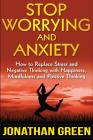 Stop Worrying and Anxiety: How to Replace Stress and Negative Thinking with Happiness, Mindfulness, and Positive Thinking By Jonathan Green Cover Image