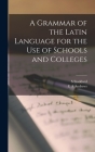A Grammar of the Latin Language for the use of Schools and Colleges By S. Stoddard, E. a. Andrews Cover Image